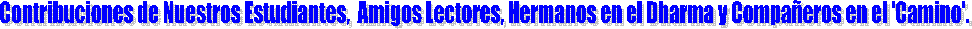 Contribuciones de Nuestros Estudiantes,  Amigos Lectores, Hermanos en el Dharma y Compaeros en el 'Camino'.